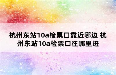 杭州东站10a检票口靠近哪边 杭州东站10a检票口往哪里进